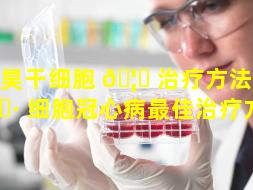 顺昊干细胞 🦟 治疗方法（干 🌷 细胞冠心病最佳治疗方法）